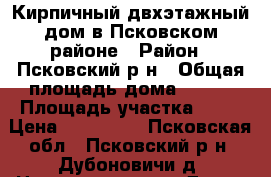 Кирпичный двхэтажный дом в Псковском районе › Район ­ Псковский р-н › Общая площадь дома ­ 112 › Площадь участка ­ 37 › Цена ­ 450 000 - Псковская обл., Псковский р-н, Дубоновичи д. Недвижимость » Дома, коттеджи, дачи продажа   